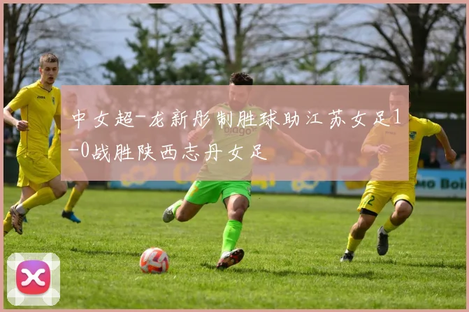 中女超-龙新彤制胜球助江苏女足1-0战胜陕西志丹女足