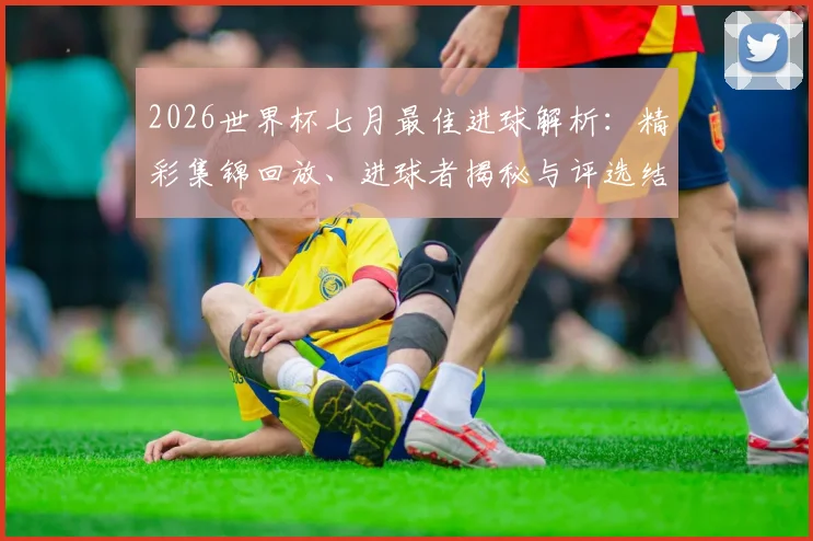 2026世界杯七月最佳进球解析：精彩集锦回放、进球者揭秘与评选结果出炉