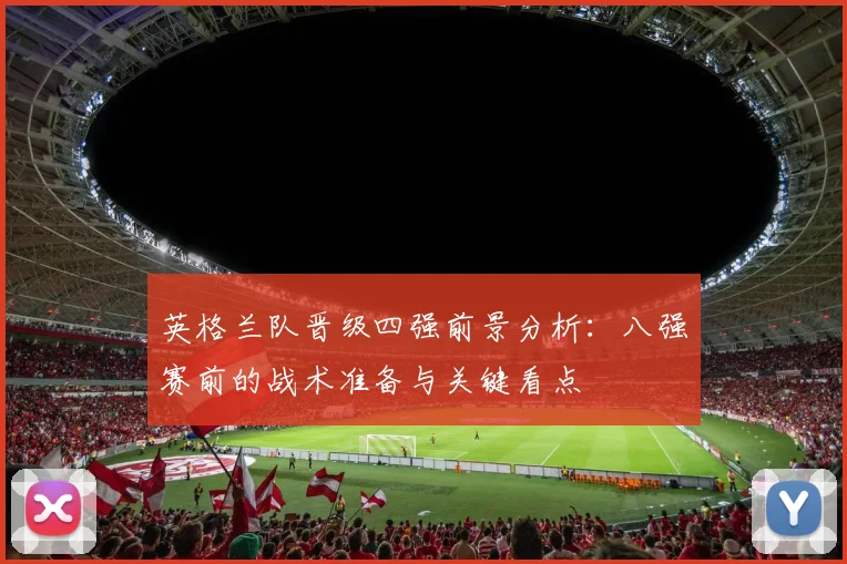 英格兰队晋级四强前景分析：八强赛前的战术准备与关键看点