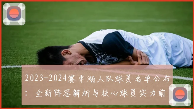 2023-2024赛季湖人队球员名单公布：全新阵容解析与核心球员实力前瞻
