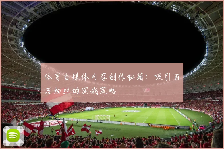 体育自媒体内容创作秘籍：吸引百万粉丝的实战策略
