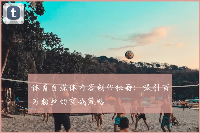 体育自媒体内容创作秘籍：吸引百万粉丝的实战策略