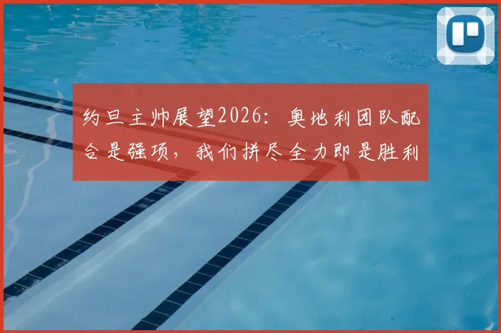 约旦主帅展望2026：奥地利团队配合是强项，我们拼尽全力即是胜利之匙