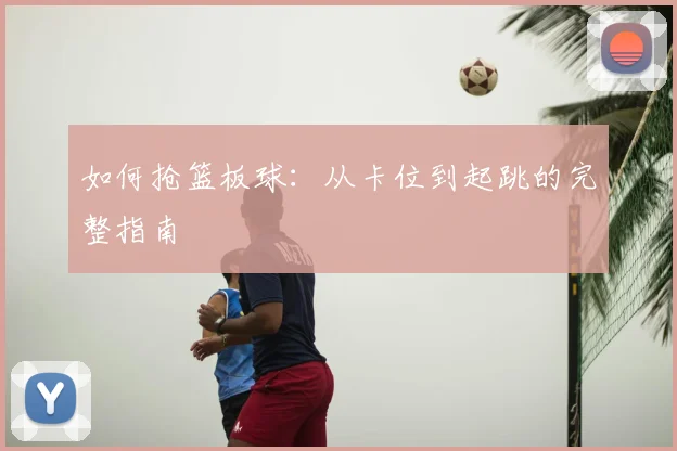如何抢篮板球：从卡位到起跳的完整指南