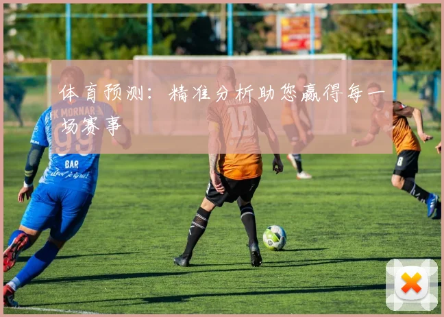 体育预测:精准分析助您赢得每一场赛事