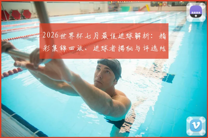 2026世界杯七月最佳进球解析：精彩集锦回放、进球者揭秘与评选结果出炉