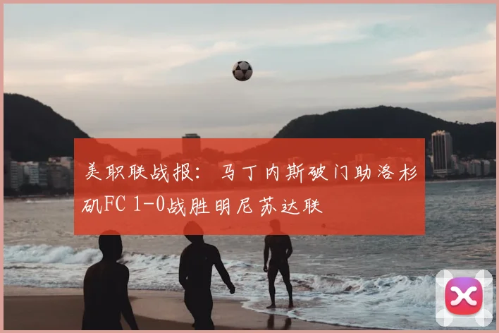 美职联战报：马丁内斯破门助洛杉矶FC 1-0战胜明尼苏达联
