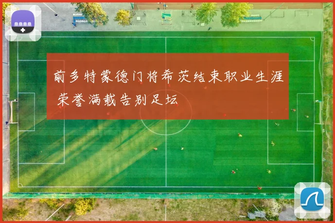 前多特蒙德门将希茨结束职业生涯 荣誉满载告别足坛