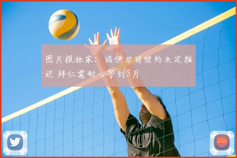 图片报独家：诺伊尔将续约决定推迟 拜仁需耐心等到5月