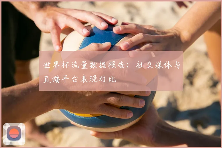 世界杯流量数据报告：社交媒体与直播平台表现对比