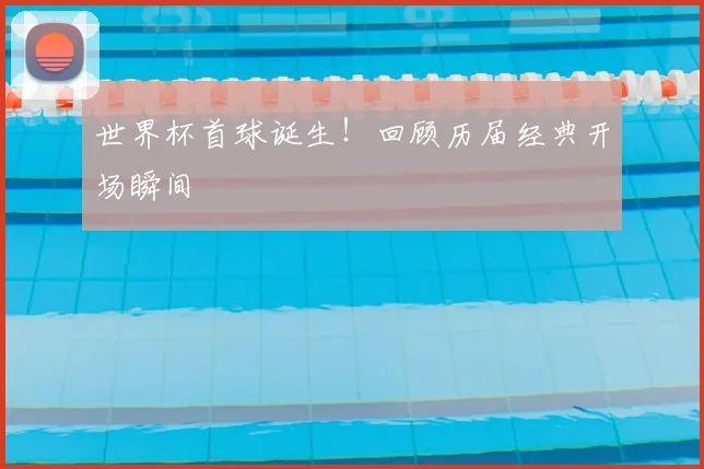 世界杯首球诞生！回顾历届经典开场瞬间