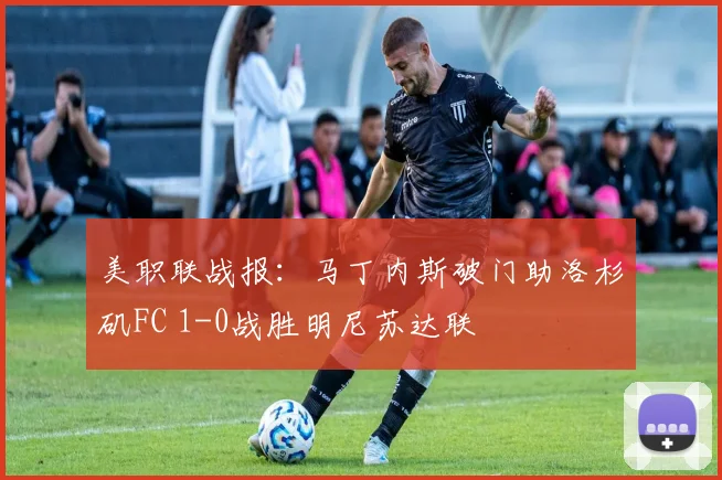 美职联战报：马丁内斯破门助洛杉矶FC 1-0战胜明尼苏达联