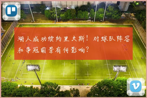 湖人成功续约里夫斯！对球队阵容和争冠前景有何影响？