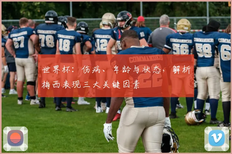 世界杯：伤病、年龄与状态，解析梅西表现三大关键因素