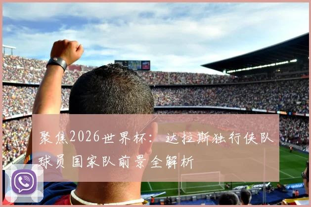 聚焦2026世界杯：达拉斯独行侠队球员国家队前景全解析
