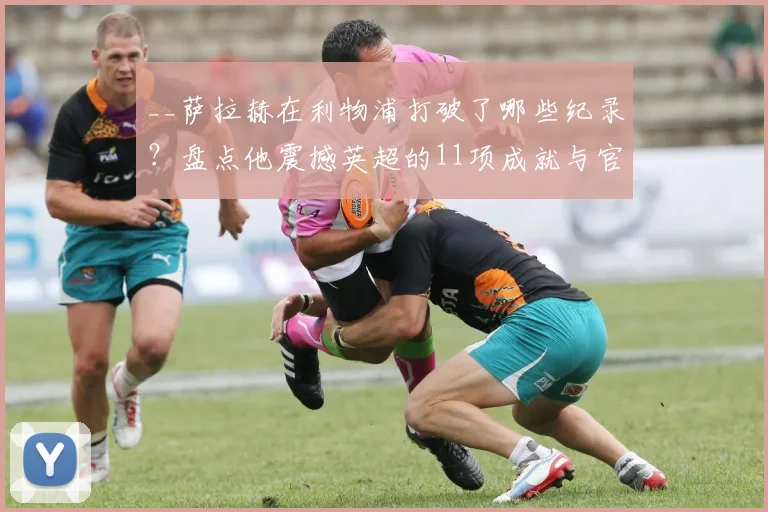 __萨拉赫在利物浦打破了哪些纪录？盘点他震撼英超的11项成就与官方致敬__