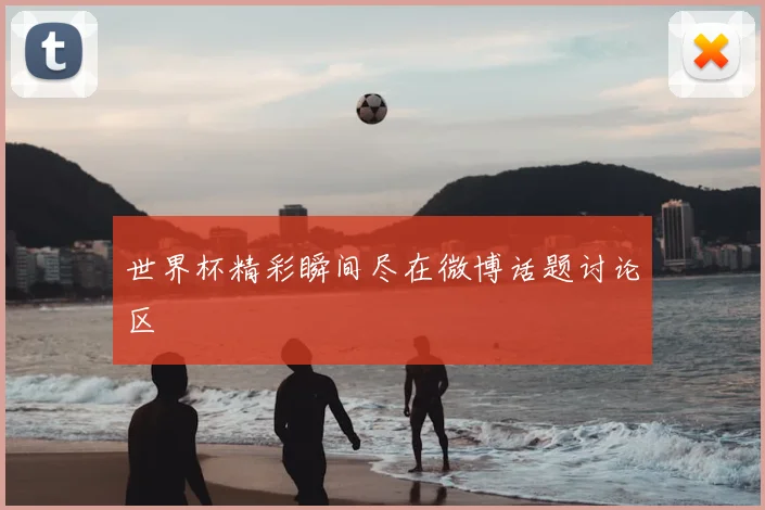 世界杯精彩瞬间尽在微博话题讨论区