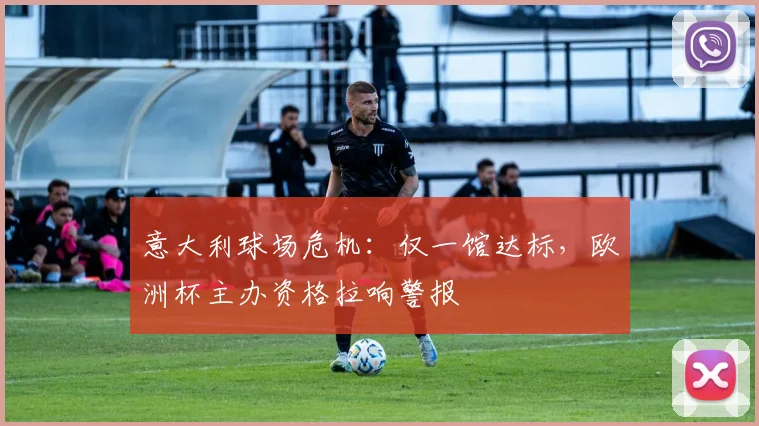 意大利球场危机：仅一馆达标，欧洲杯主办资格拉响警报