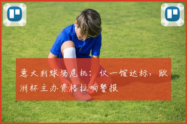 意大利球场危机：仅一馆达标，欧洲杯主办资格拉响警报