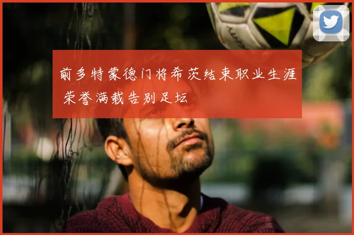 前多特蒙德门将希茨结束职业生涯 荣誉满载告别足坛