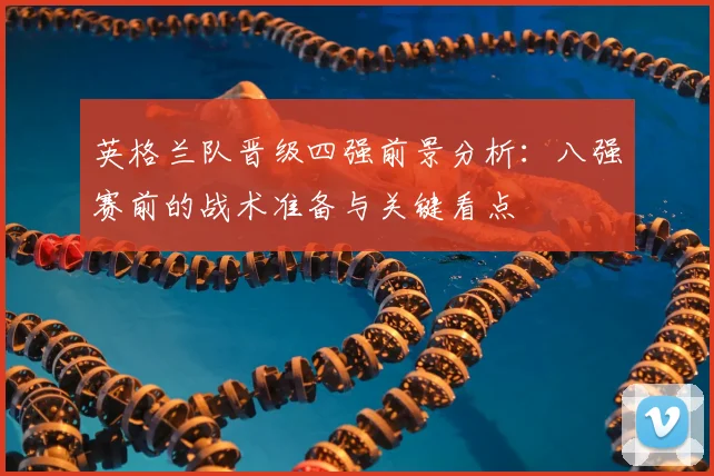 英格兰队晋级四强前景分析：八强赛前的战术准备与关键看点