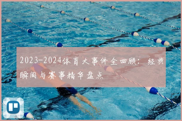 2023-2024体育大事件全回顾：经典瞬间与赛事精华盘点